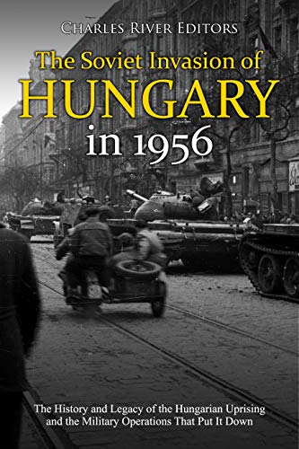 The Soviet Invasion of Hungary in 1956: The History and Legacy of the Hungarian Uprising and the Military Operations That Put It Down (English Edition)
