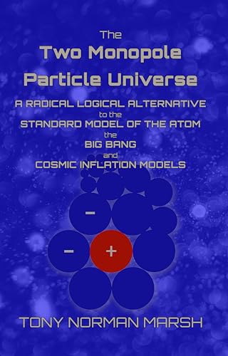 The Two Monopole Particle Universe: A Radical Logical Alternative to the Standard Model of the Atom, the Big Bang and Cosmic Inflation Models (English Edition)