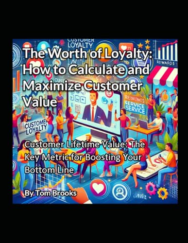 The Worth of Loyalty: How to Calculate and Maximize Customer Value: Customer Lifetime Value: The Key Metric for Boosting Your Bottom Line