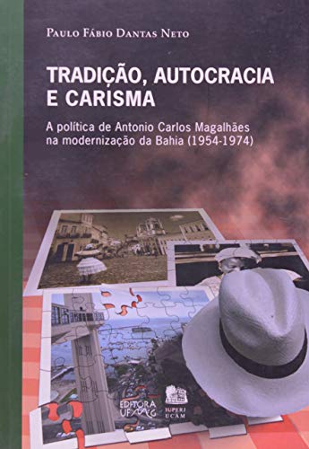 Tradição, Autocracia e Carisma: a Política de Antonio Carlos Magalhães na Modernização da Bahia (1954-1974)