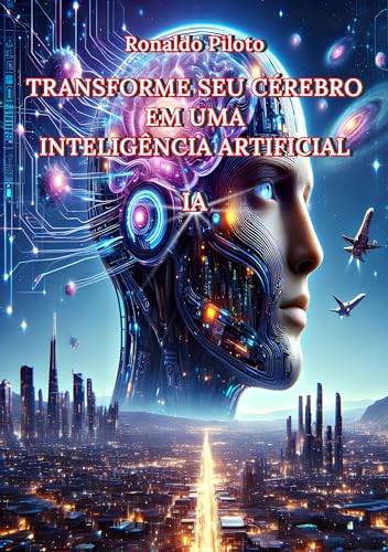 TRANSFORME SEU CÉREBRO EM UMA INTELIGÊNCIA ARTIFICIAL: (Inteligência Artificial, Modernidade, Tecnologia, Adaptação, Sobrevivência Humana, Ambiente de Trabalho)