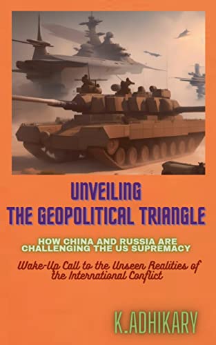 UNVEILING THE GEOPOLITICAL TRIANGLE : HOW CHINA AND RUSSIA ARE CHALLENGING THE US SUPREMACY: Wake-Up Call to the Unseen Realities of the International Conflict (English Edition)
